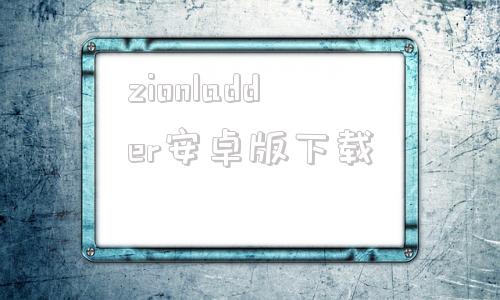 zionladder安卓版下载zionladderwindows下载