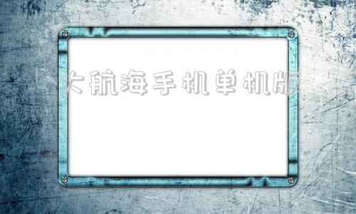 大航海手机单机版大航海时代ol官方网站